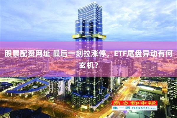 股票配资网址 最后一刻拉涨停，ETF尾盘异动有何玄机？