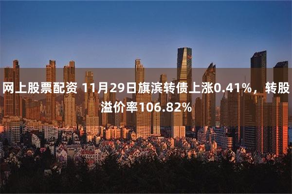 网上股票配资 11月29日旗滨转债上涨0.41%，转股溢价率106.82%