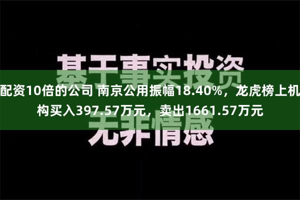 配资10倍的公司 南京公用振幅18.40%，龙虎榜上机构买入397.57万元，卖出1661.57万元