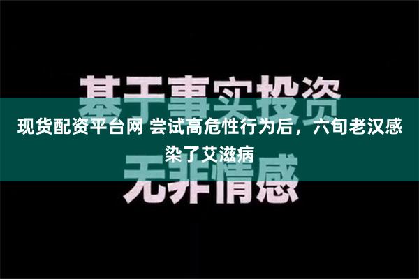 现货配资平台网 尝试高危性行为后，六旬老汉感染了艾滋病