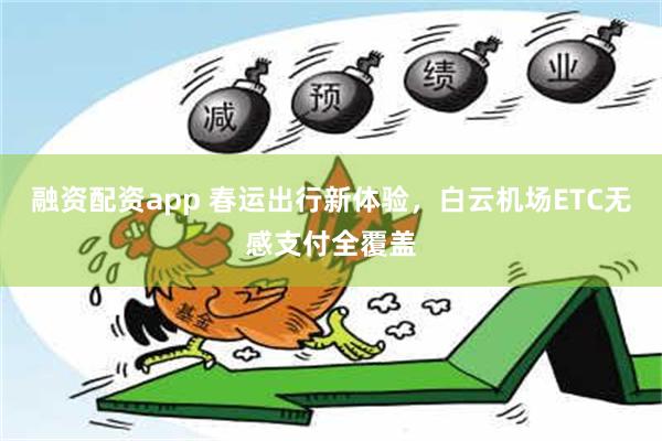 融资配资app 春运出行新体验，白云机场ETC无感支付全覆盖