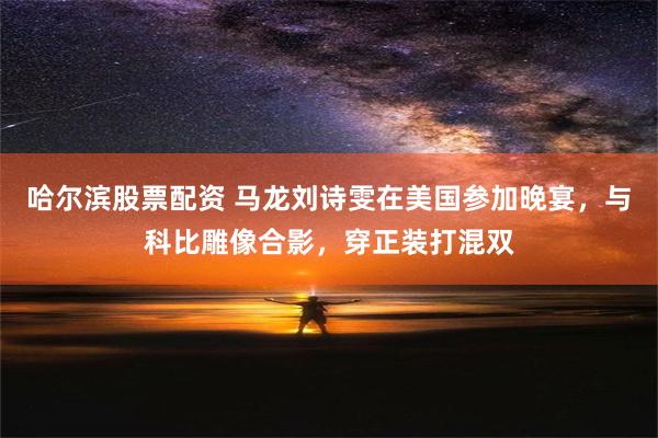 哈尔滨股票配资 马龙刘诗雯在美国参加晚宴，与科比雕像合影，穿正装打混双