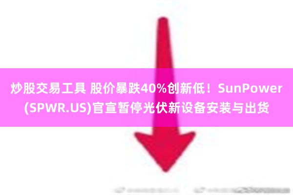 炒股交易工具 股价暴跌40%创新低！SunPower(SPWR.US)官宣暂停光伏新设备安装与出货