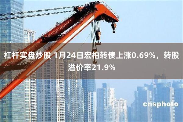 杠杆实盘炒股 1月24日宏柏转债上涨0.69%，转股溢价率21.9%