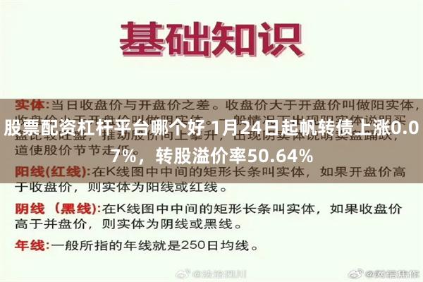 股票配资杠杆平台哪个好 1月24日起帆转债上涨0.07%，转股溢价率50.64%