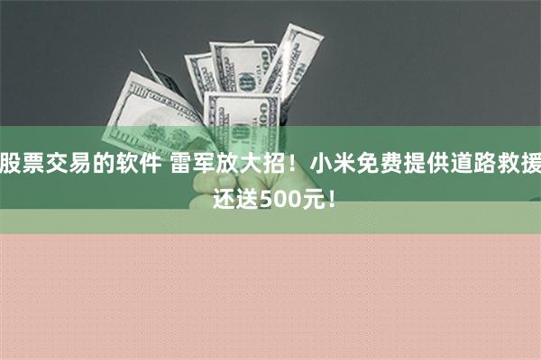 股票交易的软件 雷军放大招！小米免费提供道路救援 还送500元！