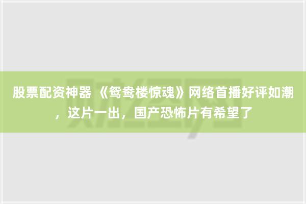 股票配资神器 《鸳鸯楼惊魂》网络首播好评如潮，这片一出，国产恐怖片有希望了