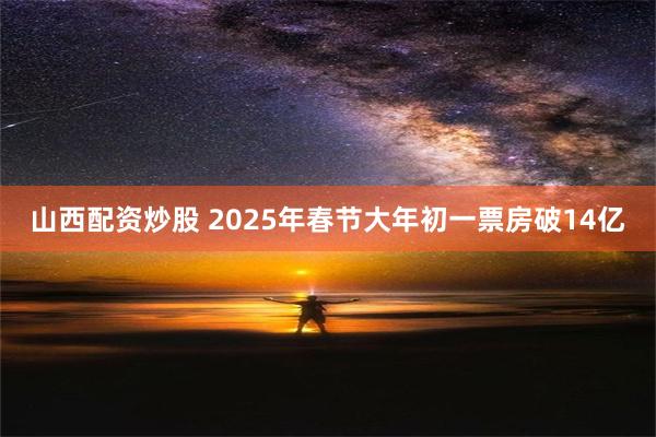 山西配资炒股 2025年春节大年初一票房破14亿