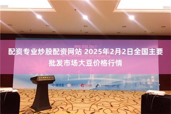 配资专业炒股配资网站 2025年2月2日全国主要批发市场大豆价格行情