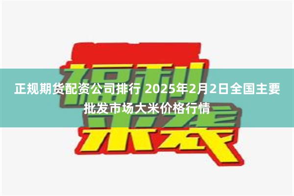 正规期货配资公司排行 2025年2月2日全国主要批发市场大米价格行情