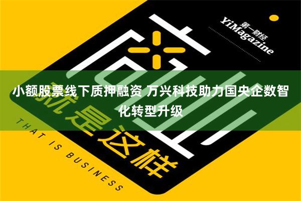 小额股票线下质押融资 万兴科技助力国央企数智化转型升级