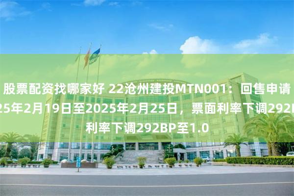 股票配资找哪家好 22沧州建投MTN001：回售申请期为2025年2月19日至2025年2月25日，票面利率下调292BP至1.0