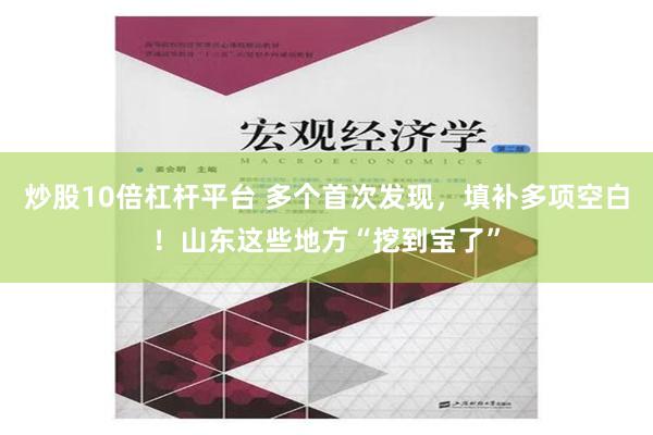 炒股10倍杠杆平台 多个首次发现，填补多项空白！山东这些地方“挖到宝了”