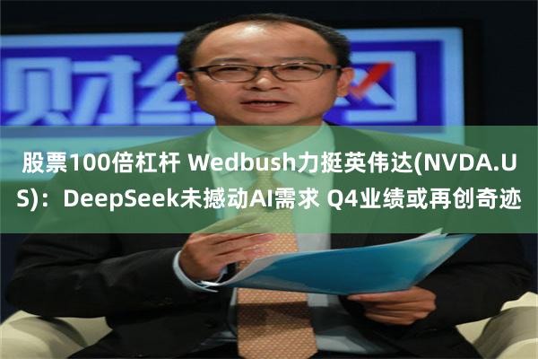 股票100倍杠杆 Wedbush力挺英伟达(NVDA.US)：DeepSeek未撼动AI需求 Q4业绩或再创奇迹